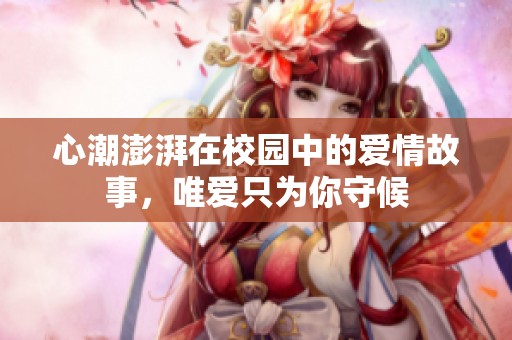 心潮澎湃在校园中的爱情故事，唯爱只为你守候