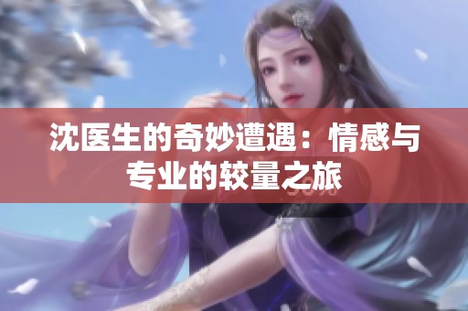 沈医生的奇妙遭遇：情感与专业的较量之旅