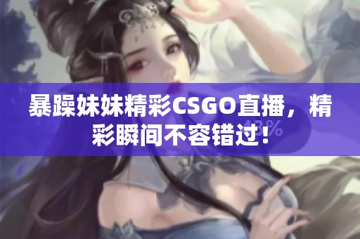 暴躁妹妹精彩CSGO直播，精彩瞬间不容错过！