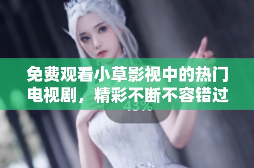 免费观看小草影视中的热门电视剧，精彩不断不容错过