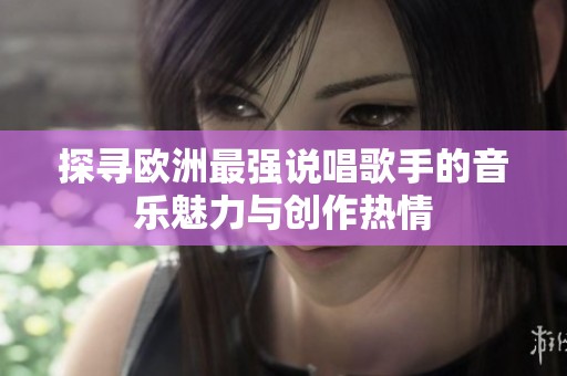 探寻欧洲最强说唱歌手的音乐魅力与创作热情