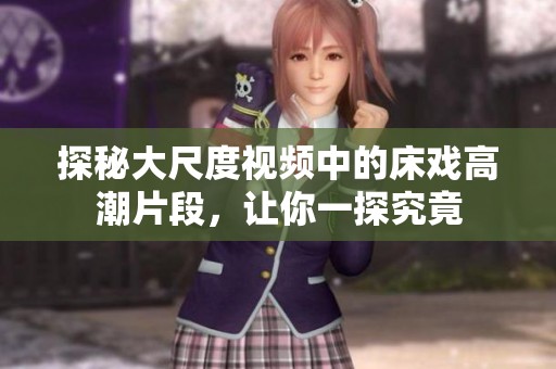 探秘大尺度视频中的床戏高潮片段，让你一探究竟