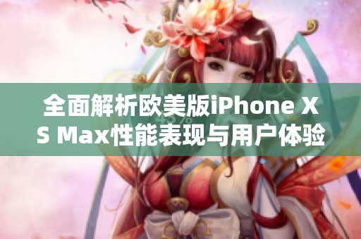 全面解析欧美版iPhone XS Max性能表现与用户体验
