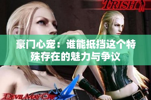 豪门心宠：谁能抵挡这个特殊存在的魅力与争议
