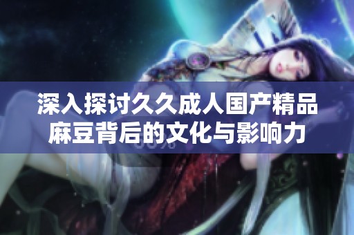深入探讨久久成人国产精品麻豆背后的文化与影响力