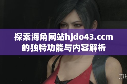 探索海角网站hjdo43.ccm的独特功能与内容解析
