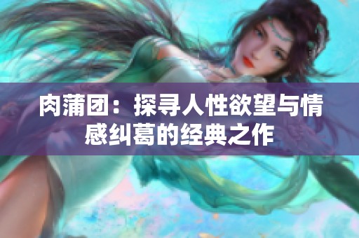 肉蒲团：探寻人性欲望与情感纠葛的经典之作