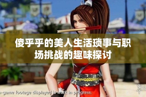 傻乎乎的美人生活琐事与职场挑战的趣味探讨