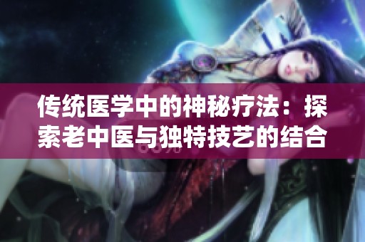 传统医学中的神秘疗法：探索老中医与独特技艺的结合之旅