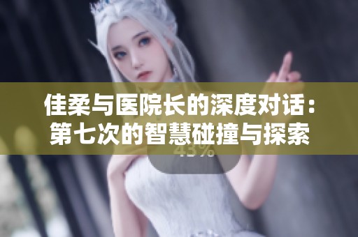 佳柔与医院长的深度对话：第七次的智慧碰撞与探索