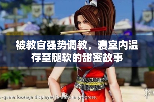 被教官强势调教，寝室内温存至腿软的甜蜜故事