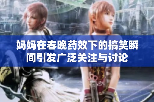妈妈在春晚药效下的搞笑瞬间引发广泛关注与讨论