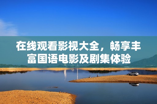 在线观看影视大全，畅享丰富国语电影及剧集体验