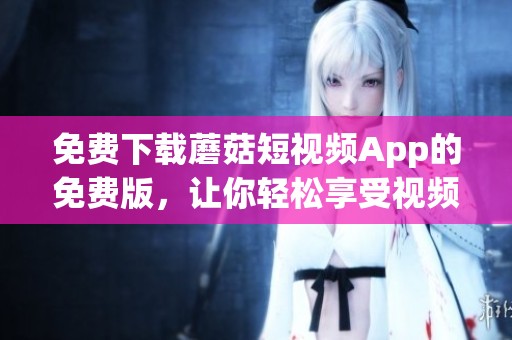 免费下载蘑菇短视频App的免费版，让你轻松享受视频乐趣