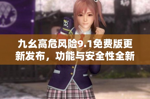 九幺高危风险9.1免费版更新发布，功能与安全性全新升级