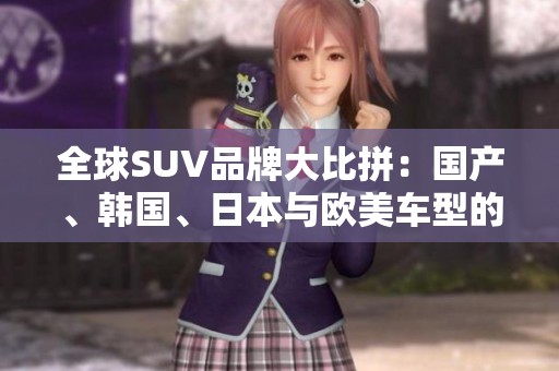 全球SUV品牌大比拼：国产、韩国、日本与欧美车型的魅力对决