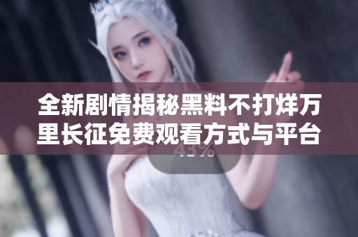 全新剧情揭秘黑料不打烊万里长征免费观看方式与平台介绍