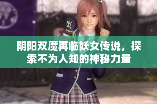阴阳双魔再临妖女传说，探索不为人知的神秘力量