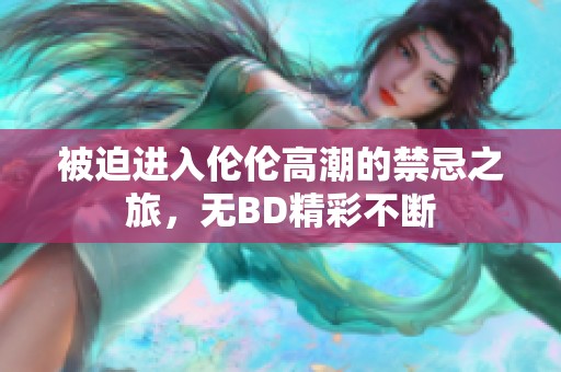 被迫进入伦伦高潮的禁忌之旅，无BD精彩不断