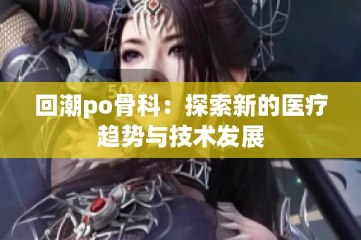 回潮po骨科：探索新的医疗趋势与技术发展