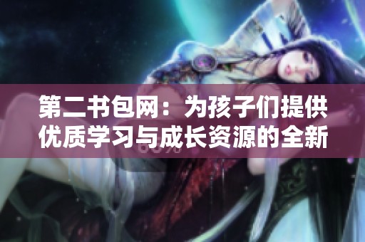 第二书包网：为孩子们提供优质学习与成长资源的全新平台