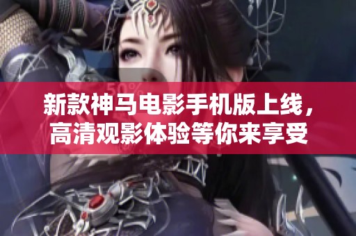 新款神马电影手机版上线，高清观影体验等你来享受