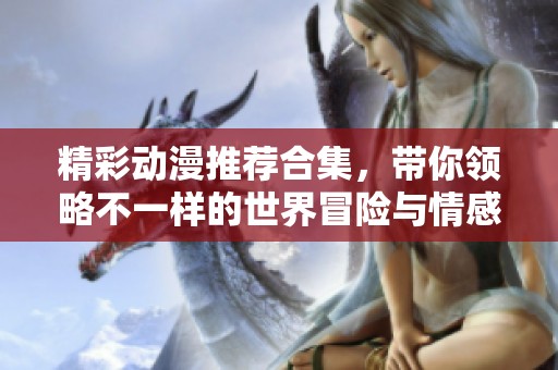 精彩动漫推荐合集，带你领略不一样的世界冒险与情感故事