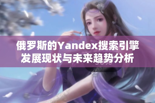 俄罗斯的Yandex搜索引擎发展现状与未来趋势分析