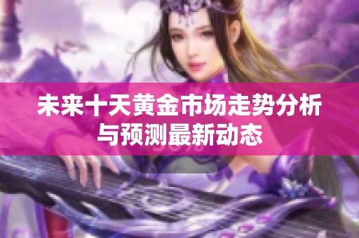 未来十天黄金市场走势分析与预测最新动态