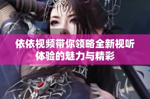 依依视频带你领略全新视听体验的魅力与精彩