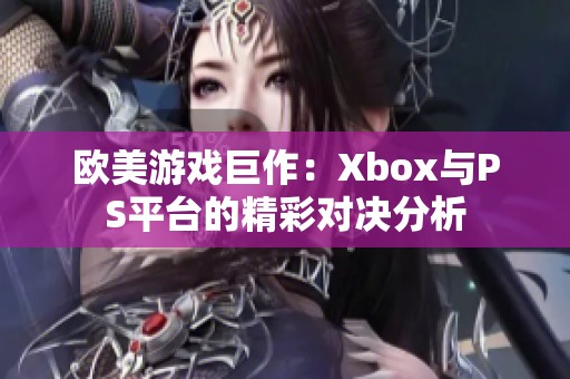 欧美游戏巨作：Xbox与PS平台的精彩对决分析