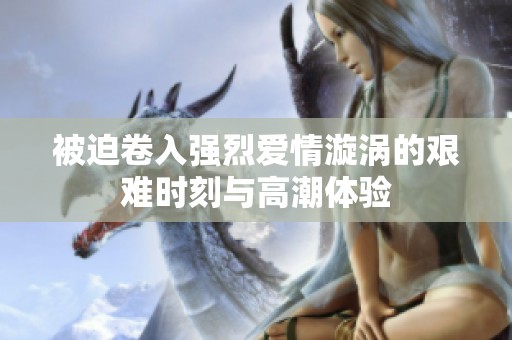 被迫卷入强烈爱情漩涡的艰难时刻与高潮体验