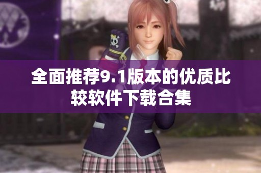 全面推荐9.1版本的优质比较软件下载合集