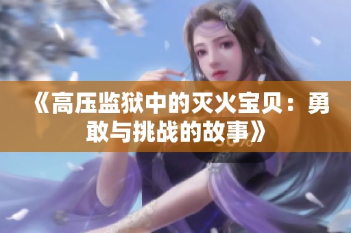 《高压监狱中的灭火宝贝：勇敢与挑战的故事》