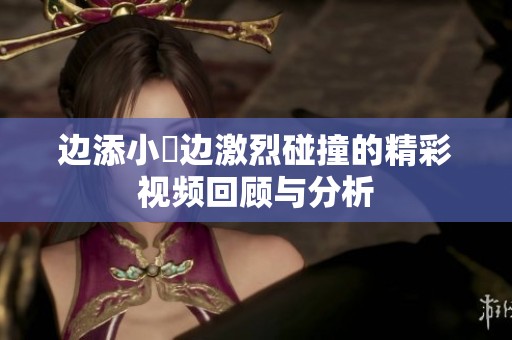 边添小泬边激烈碰撞的精彩视频回顾与分析