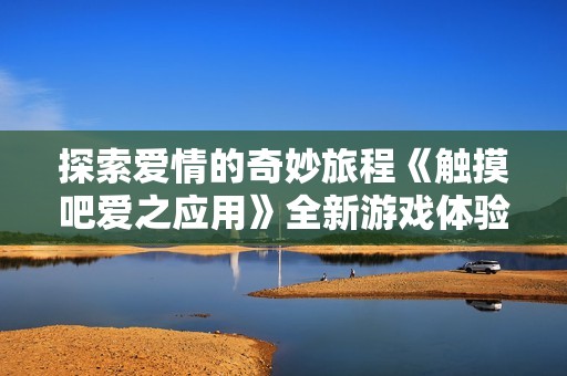 探索爱情的奇妙旅程《触摸吧爱之应用》全新游戏体验 启程吧