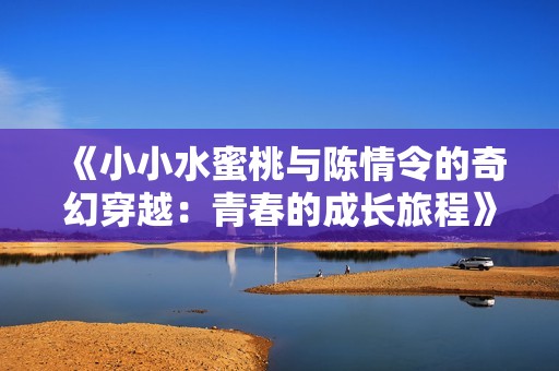 《小小水蜜桃与陈情令的奇幻穿越：青春的成长旅程》