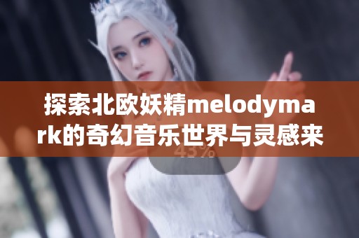 探索北欧妖精melodymark的奇幻音乐世界与灵感来源