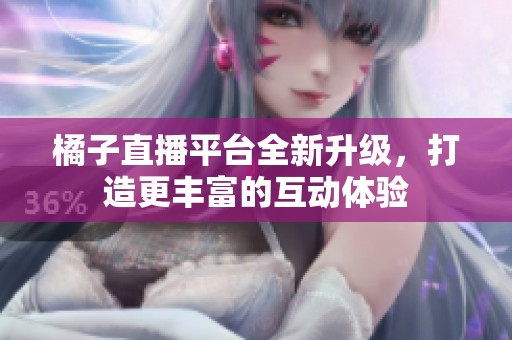 橘子直播平台全新升级，打造更丰富的互动体验
