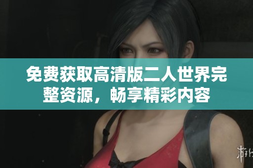 免费获取高清版二人世界完整资源，畅享精彩内容