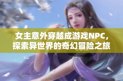 女主意外穿越成游戏NPC，探索异世界的奇幻冒险之旅