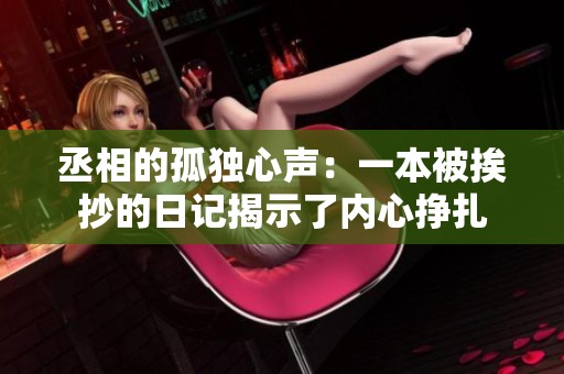 丞相的孤独心声：一本被挨抄的日记揭示了内心挣扎