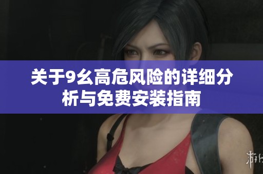 关于9幺高危风险的详细分析与免费安装指南