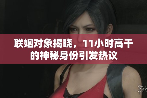 联姻对象揭晓，11小时高干的神秘身份引发热议