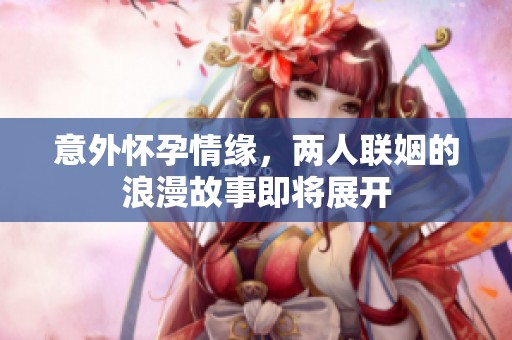 意外怀孕情缘，两人联姻的浪漫故事即将展开