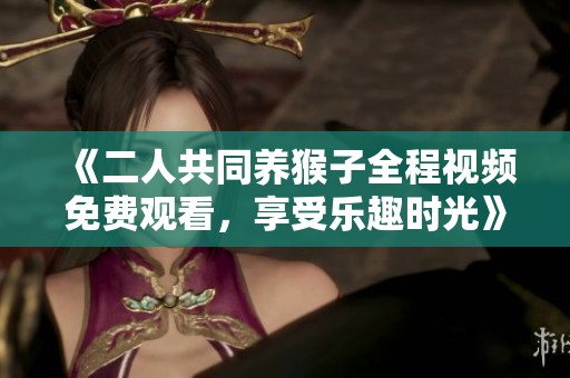 《二人共同养猴子全程视频免费观看，享受乐趣时光》