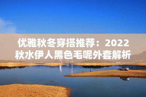 优雅秋冬穿搭推荐：2022秋水伊人黑色毛呢外套解析