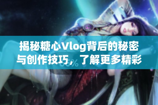 揭秘糖心Vlog背后的秘密与创作技巧，了解更多精彩内容