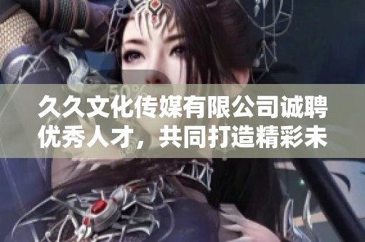 久久文化传媒有限公司诚聘优秀人才，共同打造精彩未来
