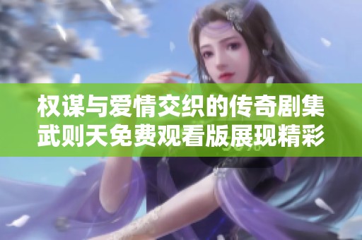 权谋与爱情交织的传奇剧集武则天免费观看版展现精彩纷呈